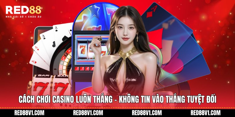 Cách chơi Casino luôn thắng - Không tin vào thắng tuyệt đối